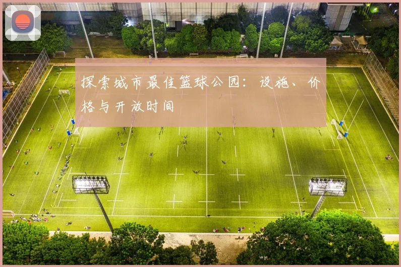探索城市最佳篮球公园:设施、价格与开放时间